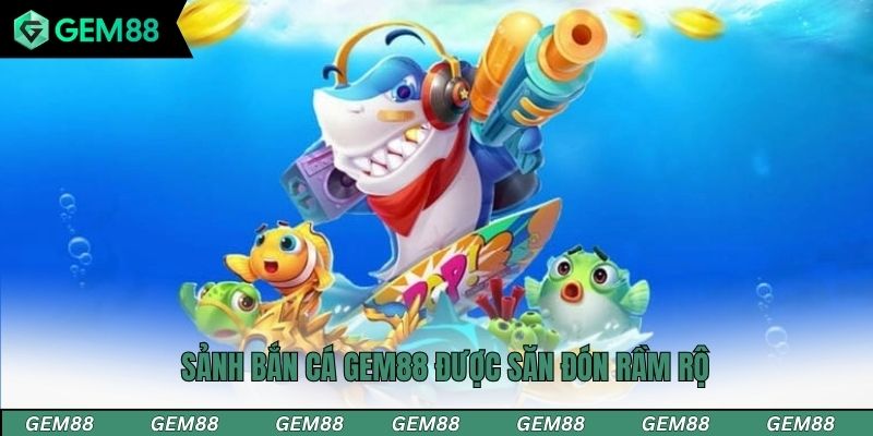 Sảnh bắn cá Gem88 được săn đón rầm rộ