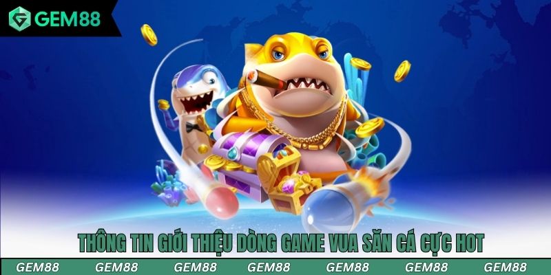 Thông tin giới thiệu dòng game vua săn cá cực hot
