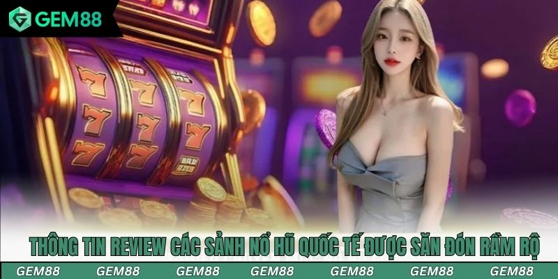 Thông tin review các sảnh nổ hũ quốc tế được săn đón rầm rộ