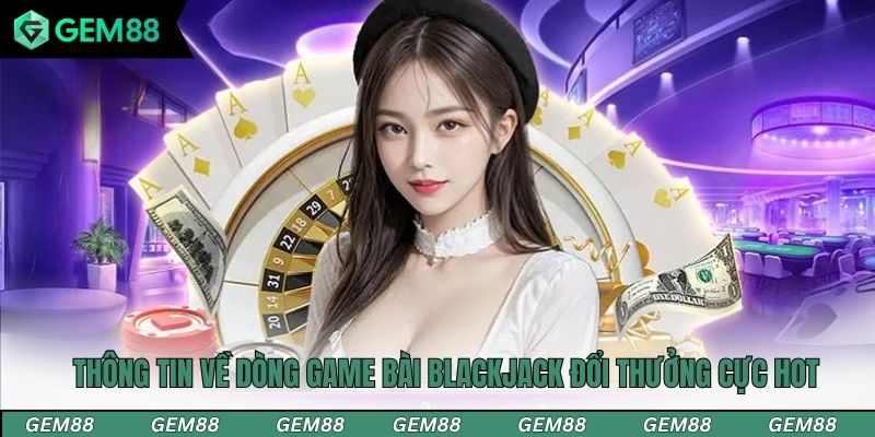 Thông tin về dòng game bài Blackjack đổi thưởng cực hot